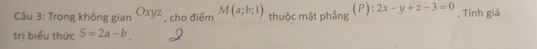 2x-y+z-3=0
Câu 3: Trong không gian Oxyz , cho điểm M(a;b;1) thuộc mặt phẳng . Tính giá 
trị biểu thức S=2a-b,