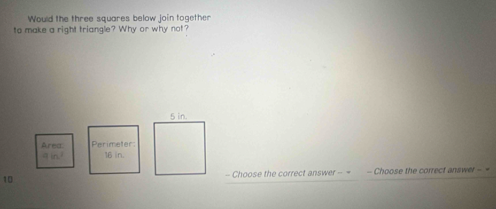 Would the three squares below join together 
to make a right triangle? Why or why not? 
Area: Perimeter:
9ln^2 16 in. 
-- Choose the correct answer -- - Choose the correct answer -
10