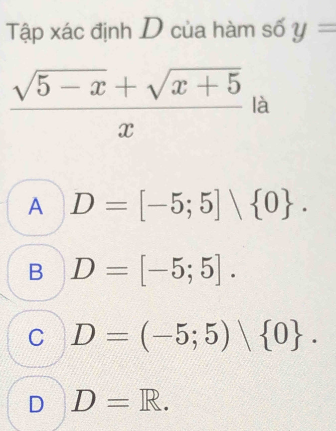 Tập xác định D của hàm số y=
 (sqrt(5-x)+sqrt(x+5))/x  là
A D=[-5;5] 0.
B D=[-5;5].
C D=(-5;5)| 0.
D D=R.