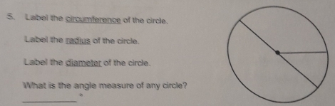 Label the circumference of the circle. 
Label the radius of the circle. 
Label the diameter of the circle. 
What is the angle measure of any circle? 
_