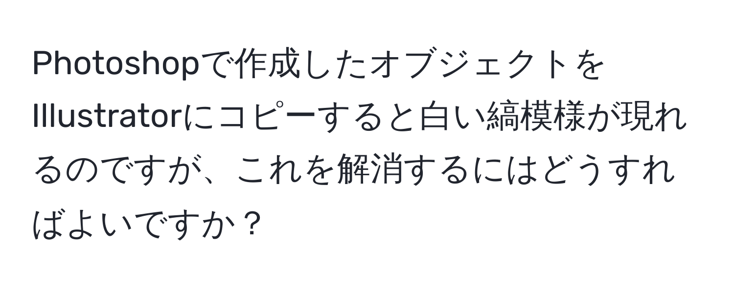 Photoshopで作成したオブジェクトをIllustratorにコピーすると白い縞模様が現れるのですが、これを解消するにはどうすればよいですか？