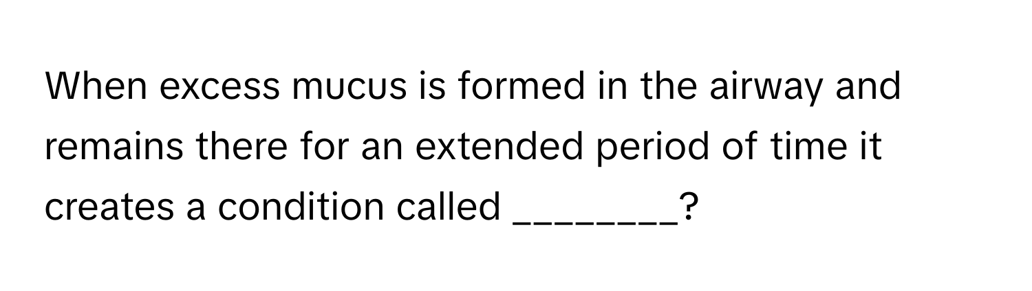When excess mucus is formed in the airway and remains there for an extended period of time it creates a condition called ________?