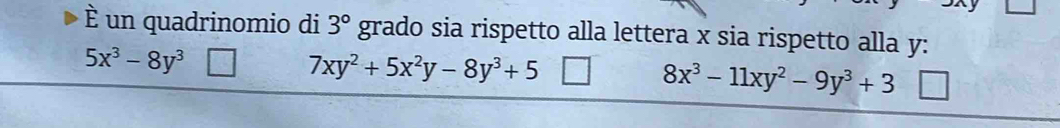 È un quadrinomio di 3° grado sia rispetto alla lettera x sia rispetto alla y :
5x^3-8y^3 _ ^ 7xy^2+5x^2y-8y^3+5 8x^3-11xy^2-9y^3+3