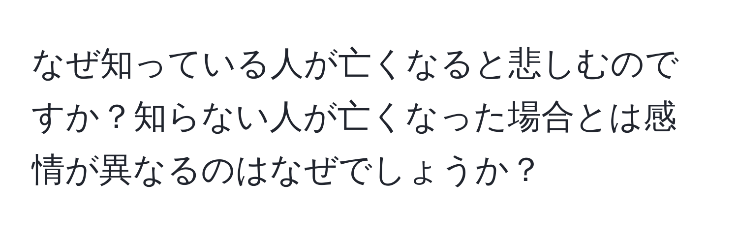 なぜ知っている人が亡くなると悲しむのですか？知らない人が亡くなった場合とは感情が異なるのはなぜでしょうか？