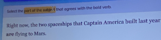 Select the part of the subjec t that agrees with the bold verb. 
Right now, the two spaceships that Captain America built last year
are flying to Mars.