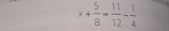 x+ 5/8 = 11/12 - 1/4 
no a