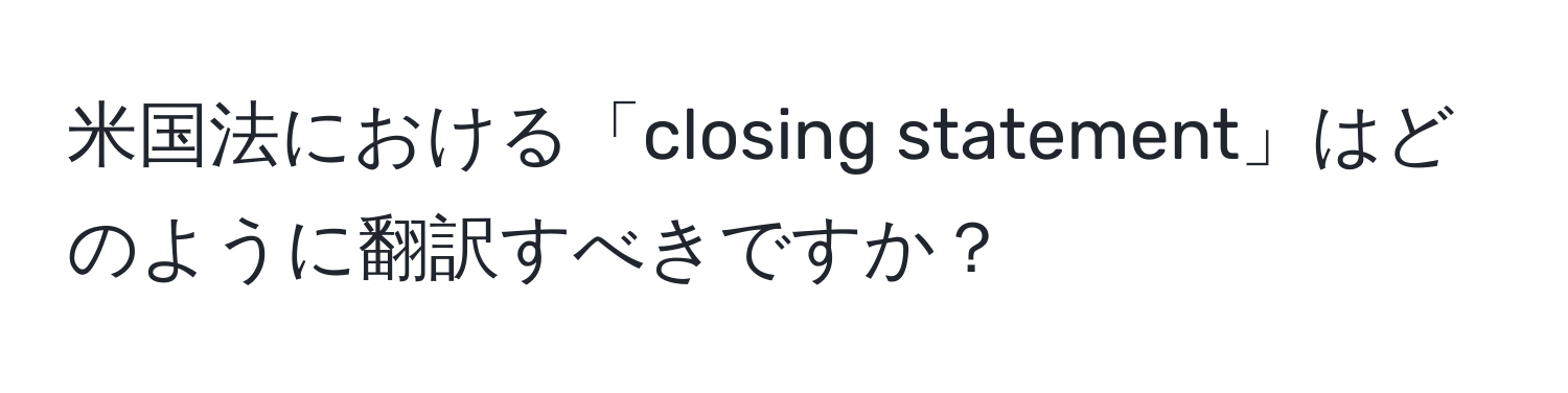 米国法における「closing statement」はどのように翻訳すべきですか？