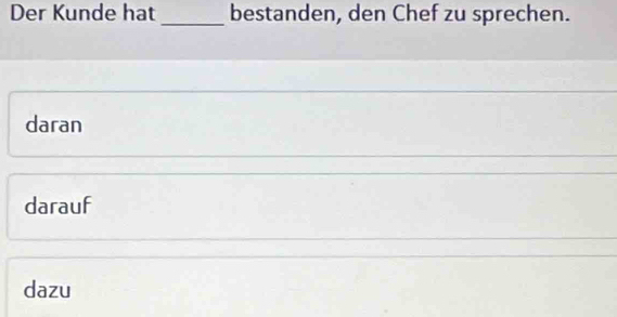 Der Kunde hat _bestanden, den Chef zu sprechen.
daran
darauf
dazu