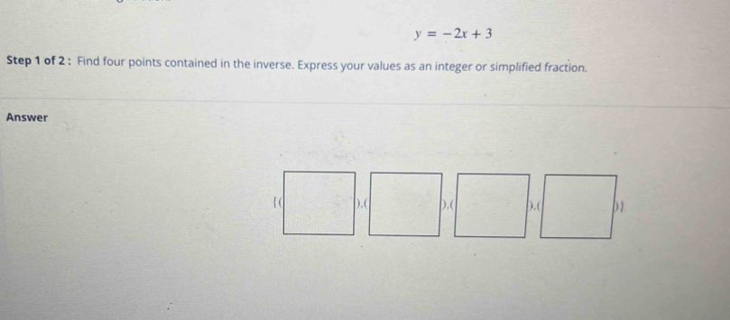 y=-2x+3
Step 1 of 2 : Find four points contained in the inverse. Express your values as an integer or simplified fraction. 
Answer 
),(