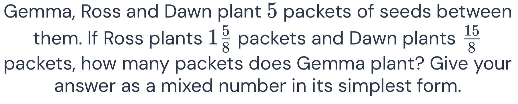 Gemma, Ross and Dawn plant 5 packets of seeds between 
them. If Ross plants 1 5/8  packets and Dawn plants  15/8 
packets, how many packets does Gemma plant? Give your 
answer as a mixed number in its simplest form.