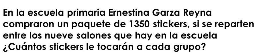 En la escuela primaria Ernestina Garza Reyna 
compraron un paquete de 1350 stickers, si se reparten 
entre los nueve salones que hay en la escuela 
¿Cuántos stickers le tocarán a cada grupo?