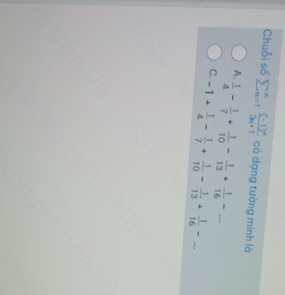 Chuỗi số sumlimits beginarrayr ∈fty  n=1endarray frac (-1)^n3n+1 có dạng tường minh là
A.  1/4 - 1/7 + 1/10 - 1/13 + 1/16 -...
C. -1+ 1/4 - 1/7 + 1/10 - 1/13 + 1/16 -...