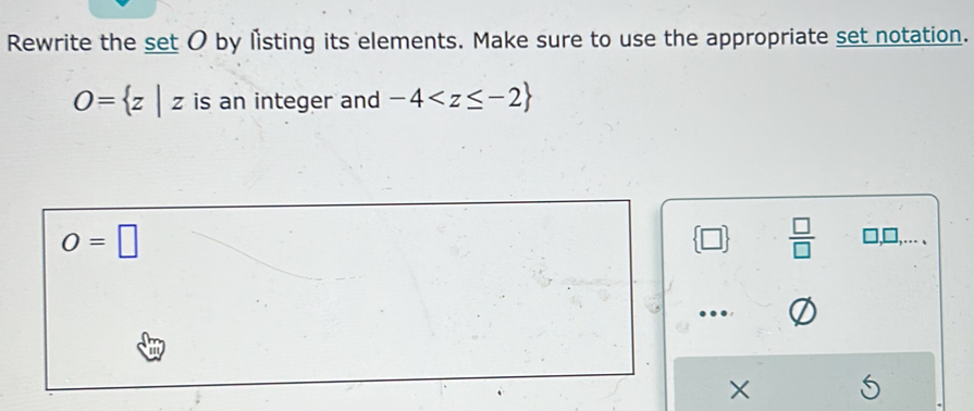 Rewrite the set O by listing its elements. Make sure to use the appropriate set notation.
O= z|z is an integer and -4
O=□
 □ /□   1□,... . 
. 
×