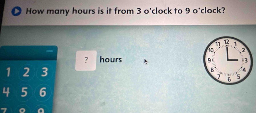 How many hours is it from 3 o'clock to 9 o'clock? 
? hours
1 2 3
4 5 6
7