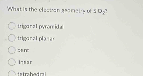 What is the electron geometry of SiO_2
trigonal pyramidal
trigonal planar
bent
linear
tetrahedral