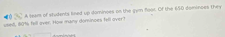 A team of students lined up dominoes on the gym floor. Of the 650 dominoes they 
used, 80% fell over. How many dominoes fell over?
