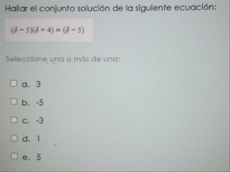 Hallar el conjunto solución de la siguiente ecuación:
(hat -5)(hat o+4)=(hat o-5)
Seleccione una o más de una:
a. 3
b. -5
c. -3
d. 1
e. 5