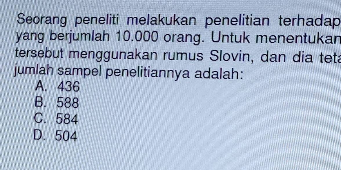 Seorang peneliti melakukan penelitian terhadap
yang berjumlah 10.000 orang. Untuk menentukan
tersebut menggunakan rumus Slovin, dan dia teta
jumlah sampel penelitiannya adalah:
A. 436
B. 588
C. 584
D. 504