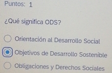 Puntos: 1
¿Qué significa ODS?
Orientación al Desarrollo Social
Objetivos de Desarrollo Sostenible
Obligaciones y Derechos Sociales