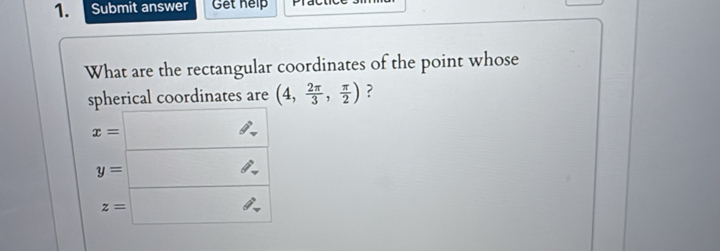 Submit answer Get help 
What are the rectangular coordinates of the point whose
spherical coordinates are (4, 2π /3 , π /2 ) ?
x=
y=
z=