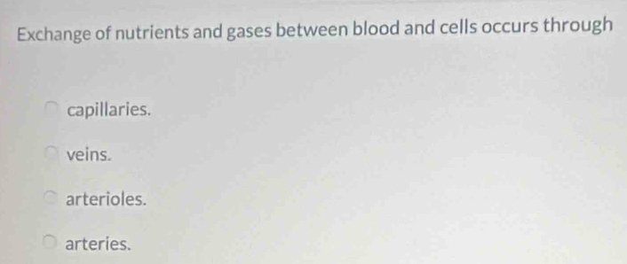 Exchange of nutrients and gases between blood and cells occurs through
capillaries.
veins.
arterioles.
arteries.