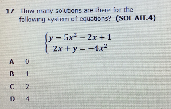 How many solutions are there for the
following system of equations? (SOL AII.4)
beginarrayl y=5x^2-2x+1 2x+y=-4x^2endarray.
A 0
B 1
C 2
D 4