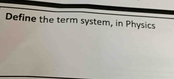 Define the term system, in Physics