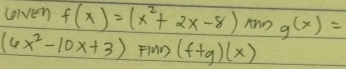 colven f(x)=(x^2+2x-8)mng(x)=
(6x^2-10x+3) Flun (f+g)(x)