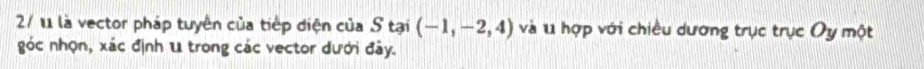 27 1 là vector pháp tuyên của tiếp điện của S tại (-1,-2,4) và l hợp với chiều dương trục trục Oy một 
góc nhọn, xác định u trong các vector dưới đây.