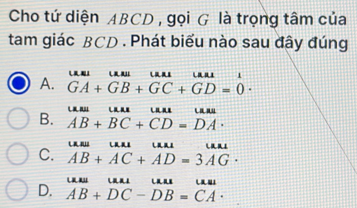 Cho tứ diện ABCD , gọi G là trọng tâm của
tam giác BCD. Phát biểu nào sau đây đúng
1
A. GA+GB+GC+GD=0·
a C
B. AB+BC+CD=DA·
C. AB+AC+AD=3AG·
L
D. AB+DC-DB=CA·