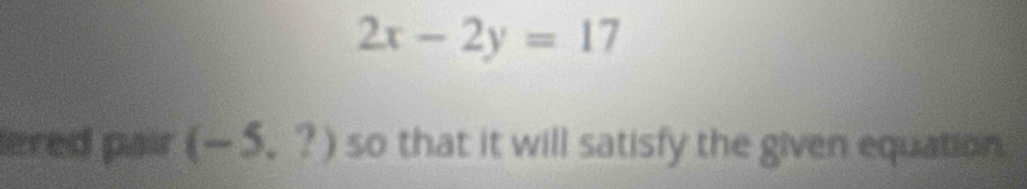 2x-2y=17
lered pair (-5,?) so that it will satisfy the given equation.