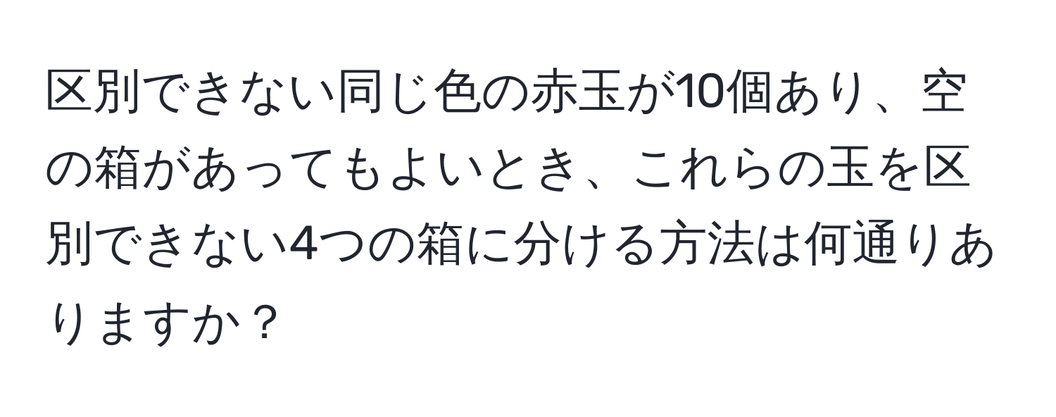 区別できない同じ色の赤玉が10個あり、空の箱があってもよいとき、これらの玉を区別できない4つの箱に分ける方法は何通りありますか？