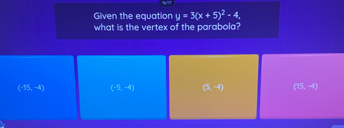 16/17
Given the equation y=3(x+5)^2-4, 
what is the vertex of the parabola?
(-15,-4)
(-5,-4)
(5,-4)
(15,-4)