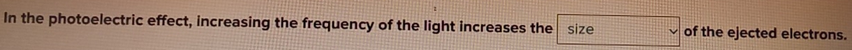 In the photoelectric effect, increasing the frequency of the light increases the size of the ejected electrons.