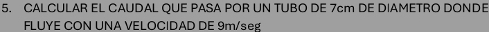 CALCULAR EL CAUDAL QUE PASA POR UN TUBO DE 7cm DE DIAMETRO DONDE 
FLUYE CON UNA VELOCIDAD DE 9m/seg