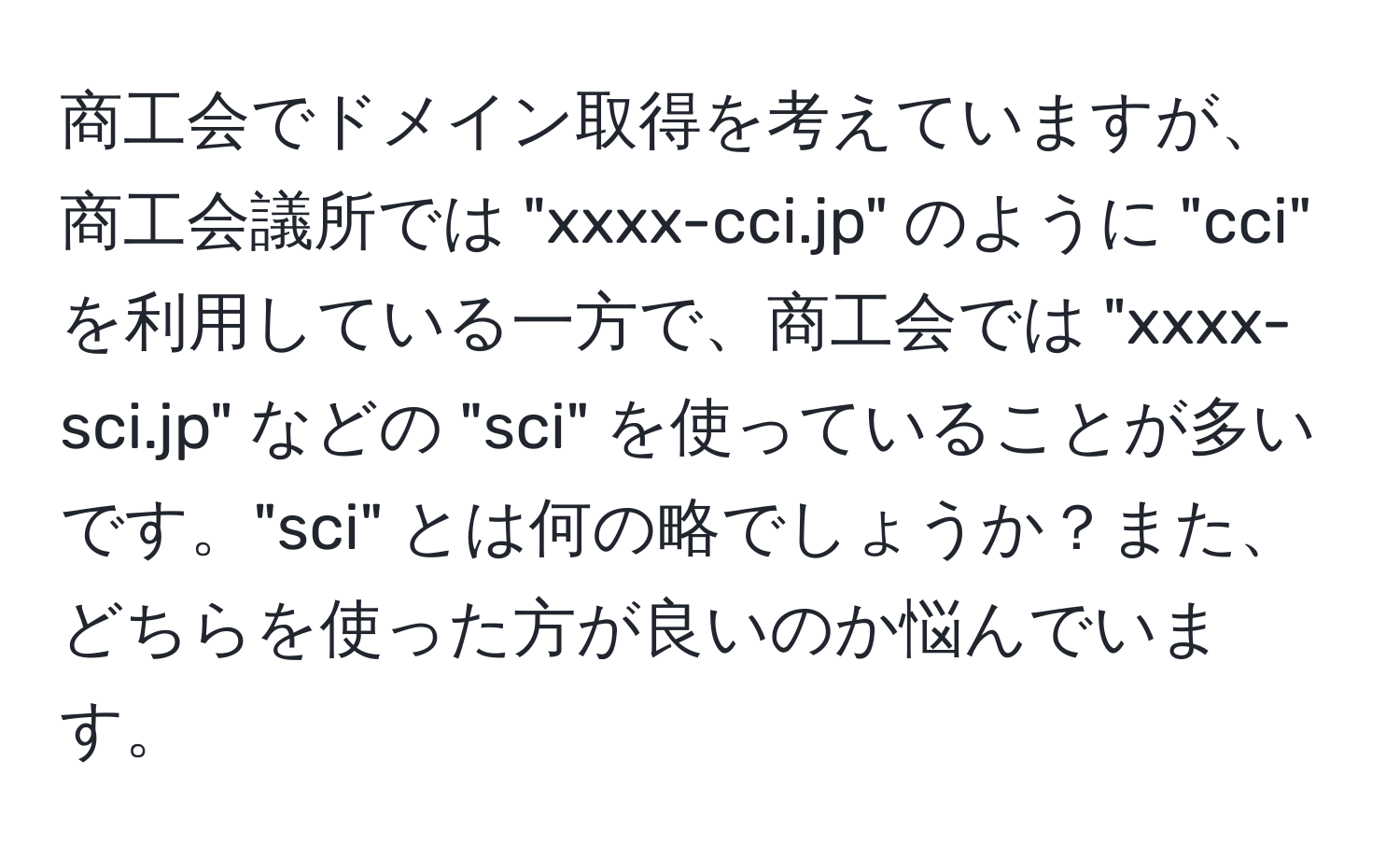 商工会でドメイン取得を考えていますが、商工会議所では "xxxx-cci.jp" のように "cci" を利用している一方で、商工会では "xxxx-sci.jp" などの "sci" を使っていることが多いです。"sci" とは何の略でしょうか？また、どちらを使った方が良いのか悩んでいます。