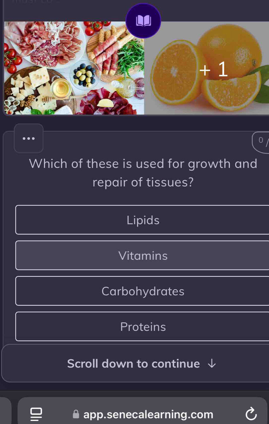 1m^2 + 1
Which of these is used for growth and
repair of tissues?
Lipids
Vitamins
Carbohydrates
Proteins
Scroll down to continue
app.senecalearning.com