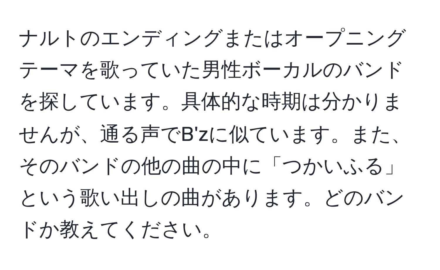 ナルトのエンディングまたはオープニングテーマを歌っていた男性ボーカルのバンドを探しています。具体的な時期は分かりませんが、通る声でB'zに似ています。また、そのバンドの他の曲の中に「つかいふる」という歌い出しの曲があります。どのバンドか教えてください。