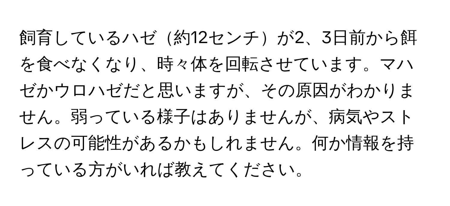 飼育しているハゼ約12センチが2、3日前から餌を食べなくなり、時々体を回転させています。マハゼかウロハゼだと思いますが、その原因がわかりません。弱っている様子はありませんが、病気やストレスの可能性があるかもしれません。何か情報を持っている方がいれば教えてください。