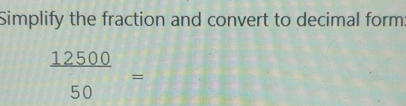 Solved: Simplify the fraction and convert to decimal form 12500/50 = [Math]