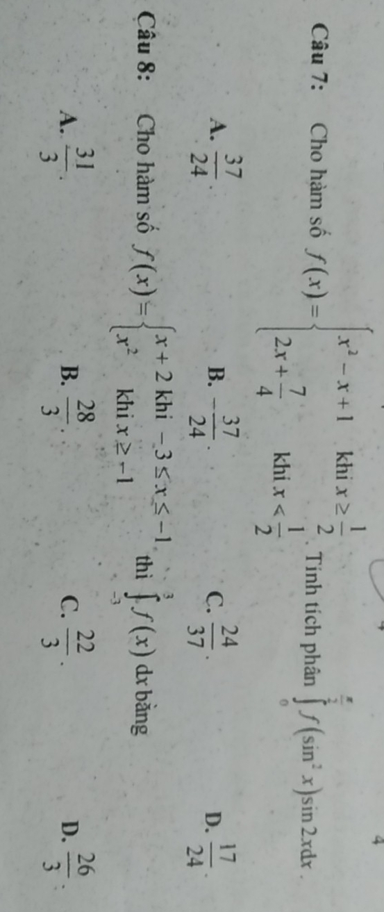 khi
1 x≥slant  1/2  x ∈tlimits _0^((frac π)2)f(sin^2x)sin 2xdx. 
Câu 7: Cho hàm số f(x)=beginarrayl x^2-x+1 2x+ 7/4 endarray. khi
A.  37/24 · - 37/24 .  24/37 .  17/24 . 
B.
C.
D.
Câu 8: Cho hàm số f(x)=beginarrayl x+2khi-3≤ x≤ -1. x^2khix≥ -1endarray. thì ∈tlimits _(-3)^3f(x) dx bằng □
A.  31/3 .  28/3   22/3 .  26/3 
B.
C.
D.