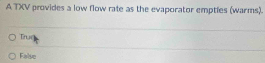 A TXV provides a low flow rate as the evaporator empties (warms).
True
False