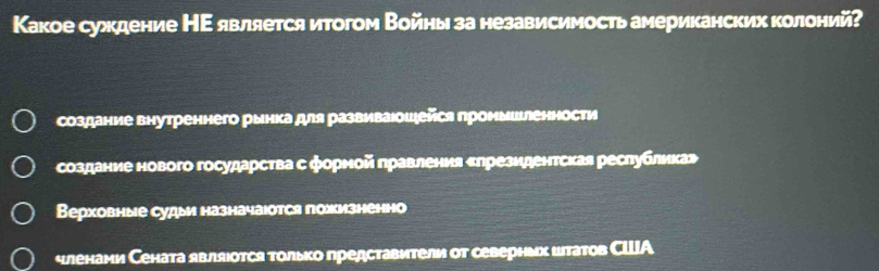 Какое суждение НΕявляется итогом Войны за независимость американских колоний?
создание внутреннего рынка для развиваюошейся проныиьленности
создание нового государства с форной правления слрезидентская реслублика»
Верховные судыи назначаюотся пожизненно
членами Сената являюотся только представители от севернмх штатов СШA