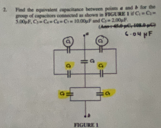 Find the equivalent capacitance between points a and b for the
group of capacitors connected as shown in FIGURE 1 if C_1=C_2=
5.00mu F,C_3=C_4=C_6=C_7=10.00mu F and C_5=2.00mu F.
n s    
FIGURE 1