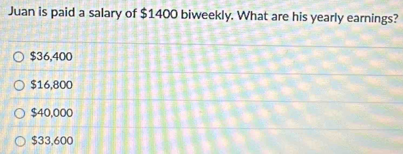 Juan is paid a salary of $1400 biweekly. What are his yearly earnings?
$36,400
$16,800
$40,000
$33,600