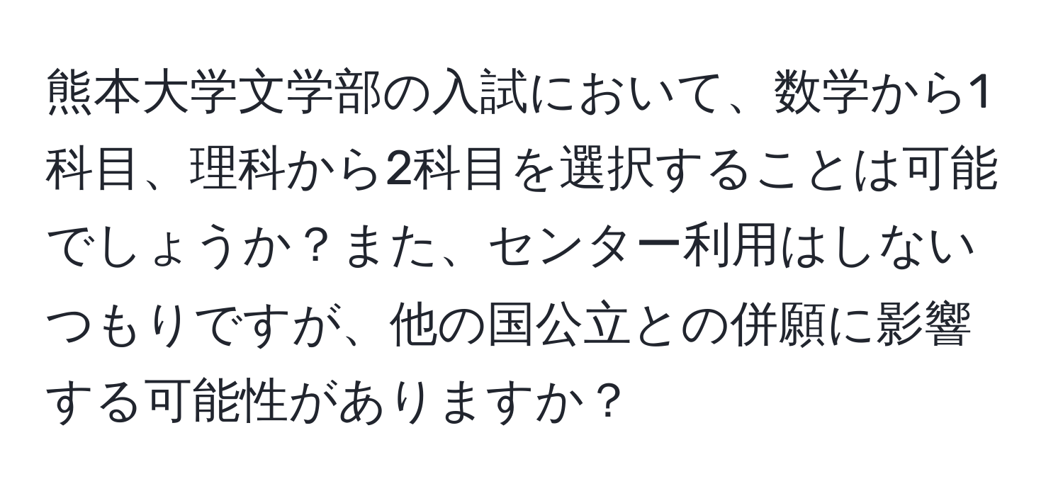 熊本大学文学部の入試において、数学から1科目、理科から2科目を選択することは可能でしょうか？また、センター利用はしないつもりですが、他の国公立との併願に影響する可能性がありますか？