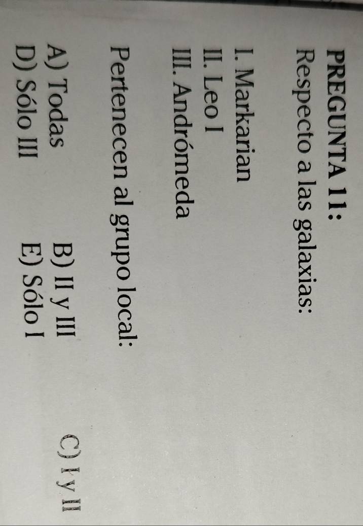 PREGUNTA 11:
Respecto a las galaxias:
I. Markarian
II. Leo I
III. Andrómeda
Pertenecen al grupo local:
A) Todas B)ⅡyⅢ
C)IyⅢ
D) Sólo III E) Sólo I