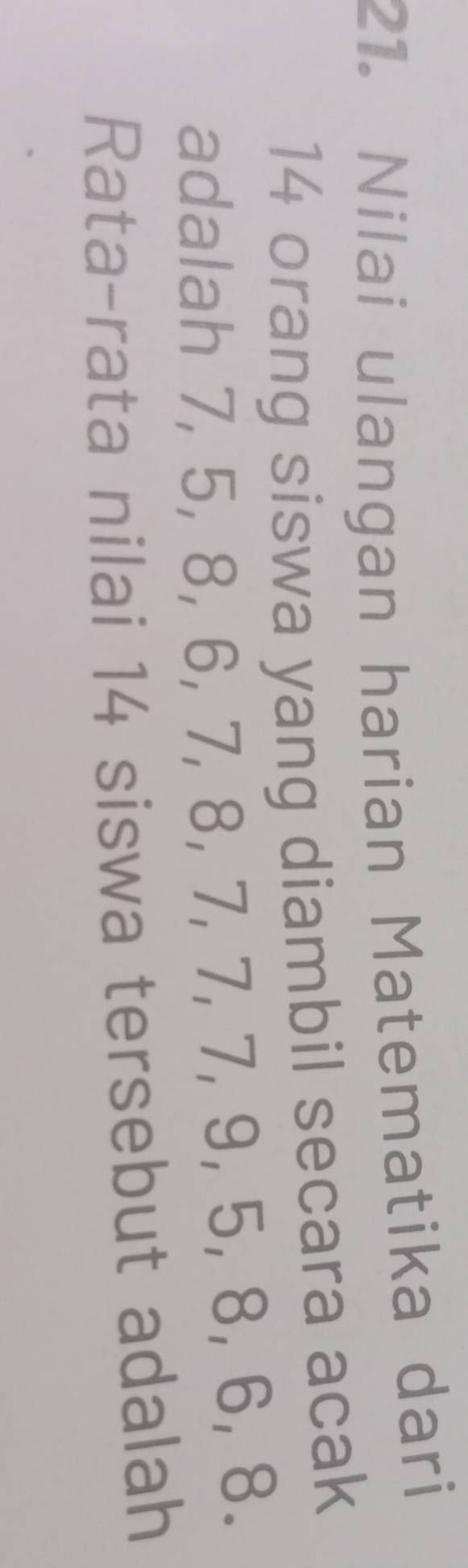 Nilai ulangan harian Matematika dari
14 orang siswa yang diambil secara acak 
adalah 7, 5, 8, 6, 7, 8, 7, 7, 7, 9, 5, 8, 6, 8. 
Rata-rata nilai 14 siswa tersebut adalah