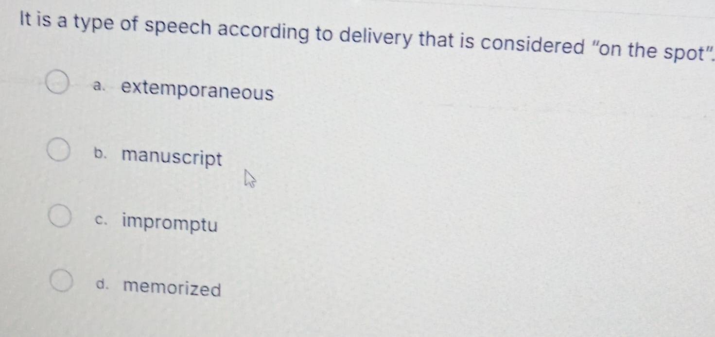 It is a type of speech according to delivery that is considered “on the spot”.
a. extemporaneous
b. manuscript
c. impromptu
d. memorized