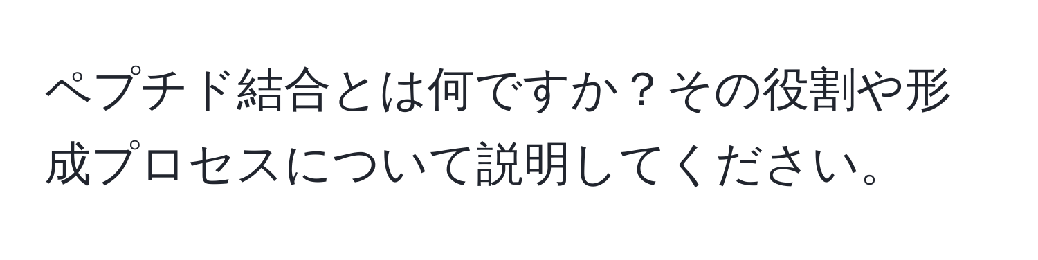 ペプチド結合とは何ですか？その役割や形成プロセスについて説明してください。